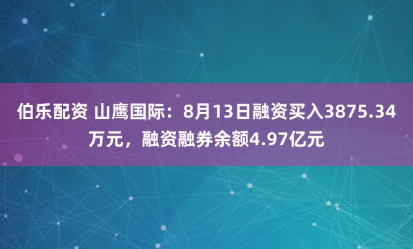 伯乐配资 山鹰国际：8月13日融资买入3875.34万元，融资融券余额4.97亿元