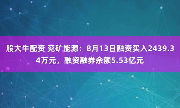 股大牛配资 兖矿能源：8月13日融资买入2439.34万元，融资融券余额5.53亿元