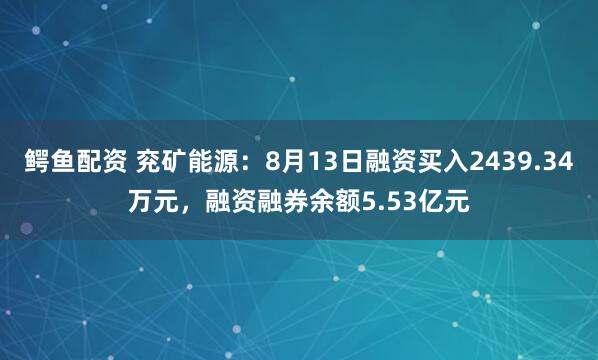 鳄鱼配资 兖矿能源：8月13日融资买入2439.34万元，融资融券余额5.53亿元