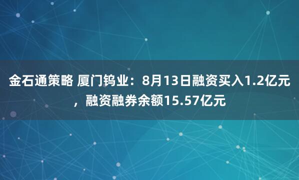 金石通策略 厦门钨业：8月13日融资买入1.2亿元，融资融券余额15.57亿元