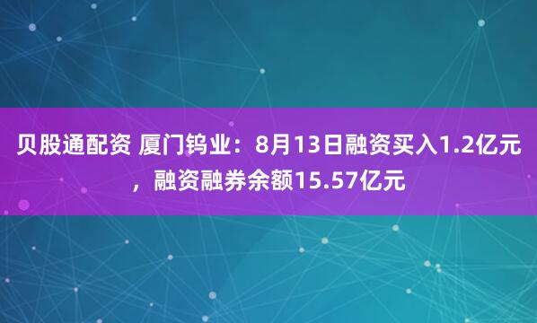贝股通配资 厦门钨业：8月13日融资买入1.2亿元，融资融券余额15.57亿元