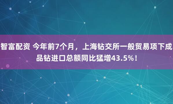 智富配资 今年前7个月，上海钻交所一般贸易项下成品钻进口总额同比猛增43.5%！