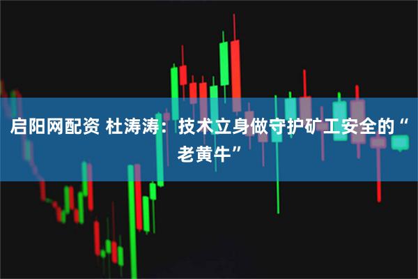 启阳网配资 杜涛涛：技术立身做守护矿工安全的“老黄牛”