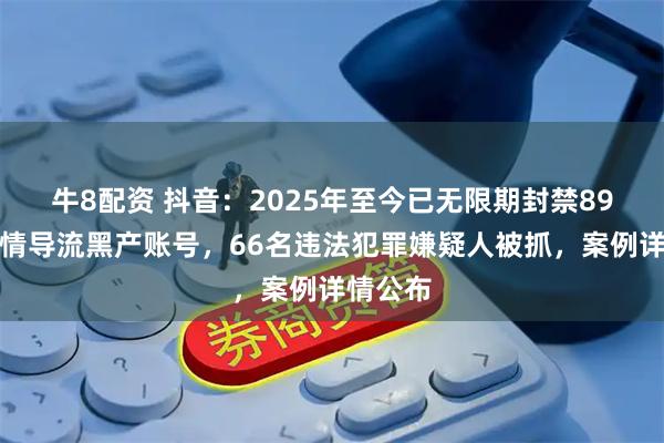 牛8配资 抖音：2025年至今已无限期封禁89万个色情导流黑产账号，66名违法犯罪嫌疑人被抓，案例详情公布