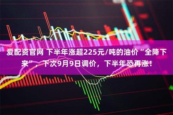 爱配资官网 下半年涨超225元/吨的油价“全降下来”，下次9月9日调价，下半年恐再涨！