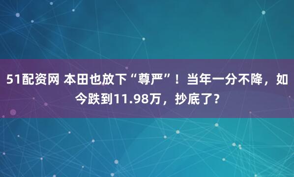 51配资网 本田也放下“尊严”！当年一分不降，如今跌到11.98万，抄底了？