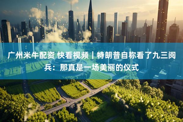 广州米牛配资 快看视频｜特朗普自称看了九三阅兵：那真是一场美丽的仪式