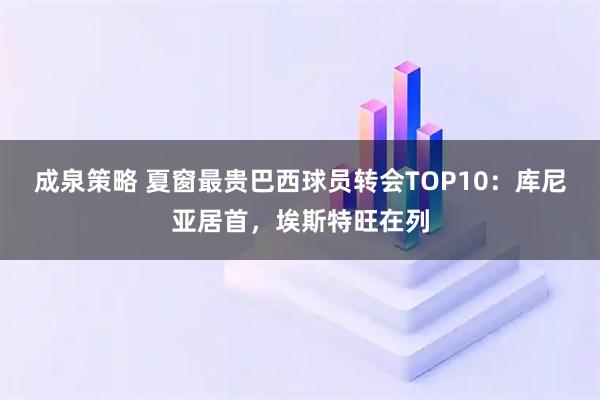 成泉策略 夏窗最贵巴西球员转会TOP10：库尼亚居首，埃斯特旺在列