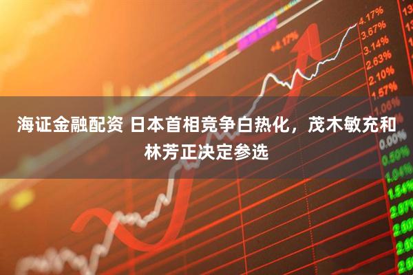海证金融配资 日本首相竞争白热化，茂木敏充和林芳正决定参选