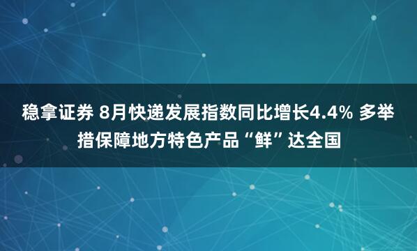 稳拿证券 8月快递发展指数同比增长4.4% 多举措保障地方特色产品“鲜”达全国