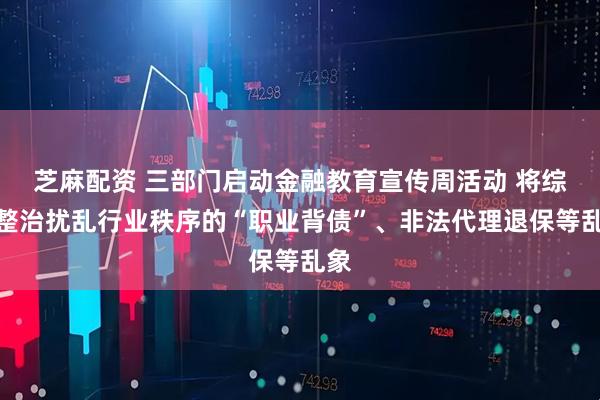 芝麻配资 三部门启动金融教育宣传周活动 将综合整治扰乱行业秩序的“职业背债”、非法代理退保等乱象