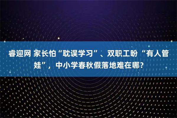 睿迎网 家长怕“耽误学习”、双职工盼 “有人管娃”，中小学春秋假落地难在哪？