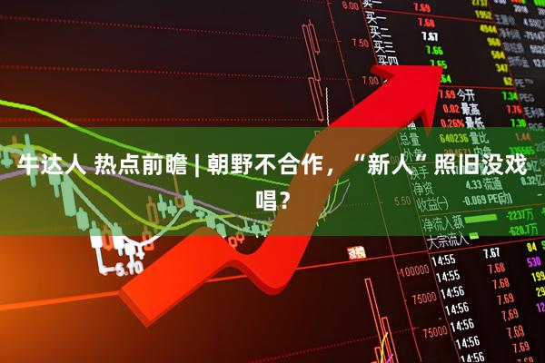 牛达人 热点前瞻 | 朝野不合作，“新人”照旧没戏唱？