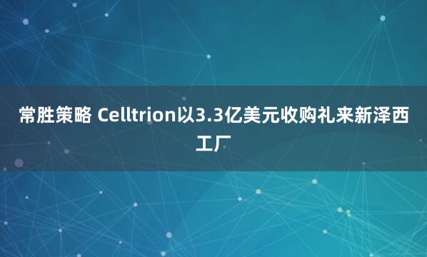 常胜策略 Celltrion以3.3亿美元收购礼来新泽西工厂