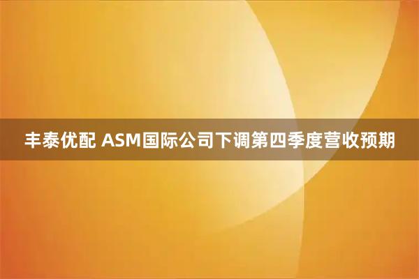 丰泰优配 ASM国际公司下调第四季度营收预期
