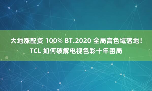 大地涨配资 100% BT.2020 全局高色域落地！TCL 如何破解电视色彩十年困局