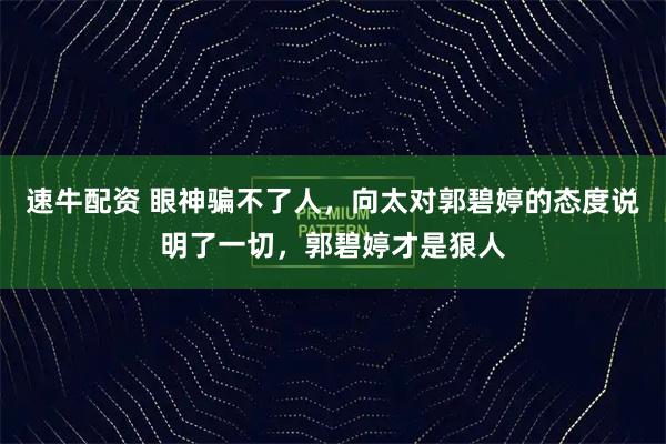 速牛配资 眼神骗不了人，向太对郭碧婷的态度说明了一切，郭碧婷才是狠人
