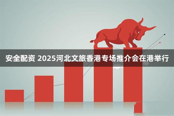 安全配资 2025河北文旅香港专场推介会在港举行