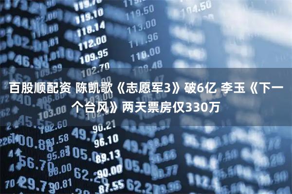 百股顺配资 陈凯歌《志愿军3》破6亿 李玉《下一个台风》两天票房仅330万
