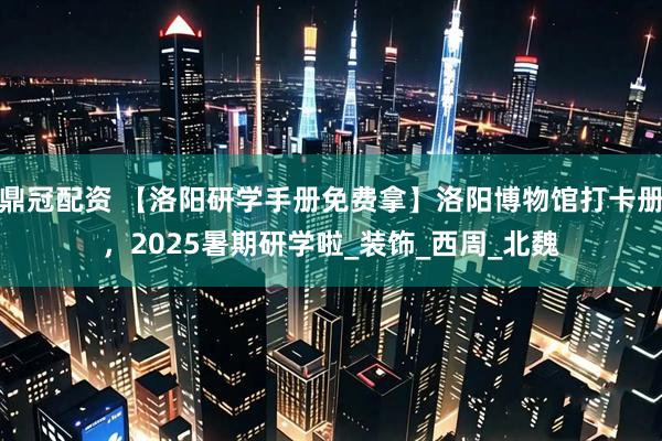 鼎冠配资 【洛阳研学手册免费拿】洛阳博物馆打卡册，2025暑期研学啦_装饰_西周_北魏