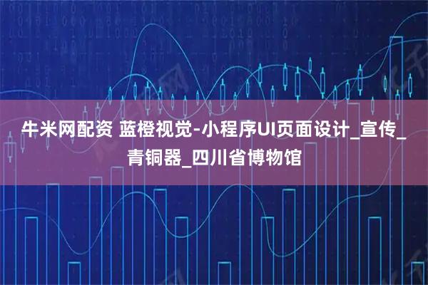 牛米网配资 蓝橙视觉-小程序UI页面设计_宣传_青铜器_四川省博物馆