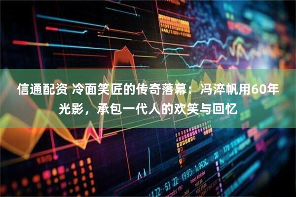信通配资 冷面笑匠的传奇落幕：冯淬帆用60年光影，承包一代人的欢笑与回忆