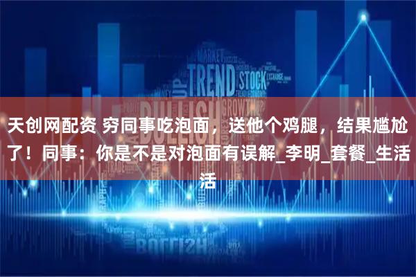 天创网配资 穷同事吃泡面，送他个鸡腿，结果尴尬了！同事：你是不是对泡面有误解_李明_套餐_生活