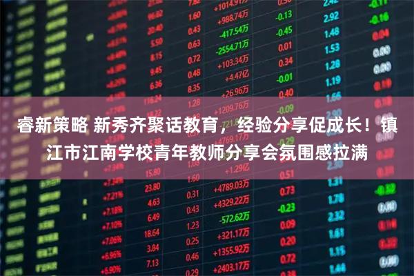 睿新策略 新秀齐聚话教育，经验分享促成长！镇江市江南学校青年教师分享会氛围感拉满
