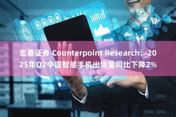宏泰证券 Counterpoint Research：2025年Q2中国智能手机出货量同比下降2%