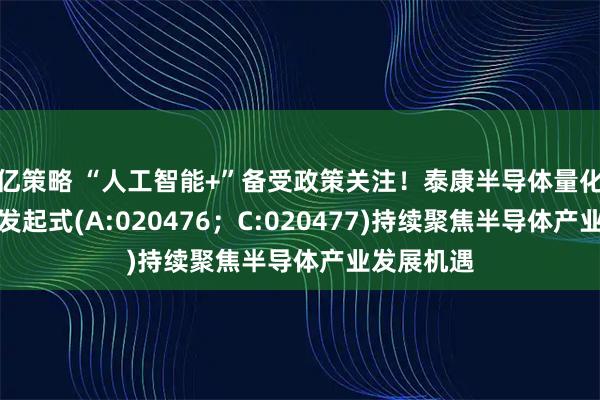 亿策略 “人工智能+”备受政策关注！泰康半导体量化选股股票发起式(A:020476；C:020477)持续聚焦半导体产业发展机遇