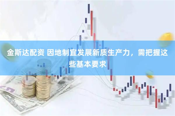 金斯达配资 因地制宜发展新质生产力，需把握这些基本要求
