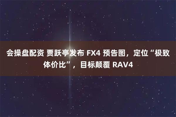 会操盘配资 贾跃亭发布 FX4 预告图，定位“极致体价比”，目标颠覆 RAV4