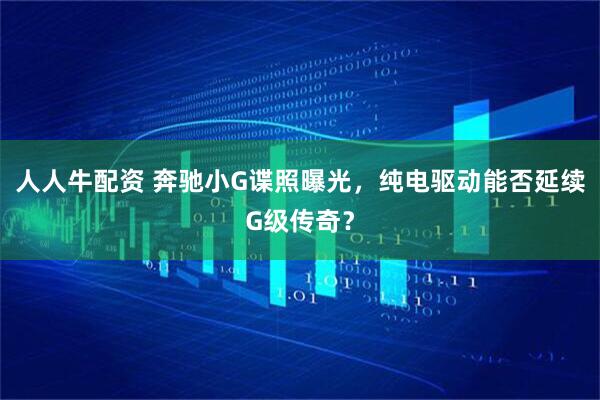 人人牛配资 奔驰小G谍照曝光，纯电驱动能否延续G级传奇？