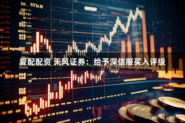 爱配配资 天风证券：给予深信服买入评级