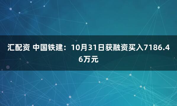 汇配资 中国铁建：10月31日获融资买入7186.46万元