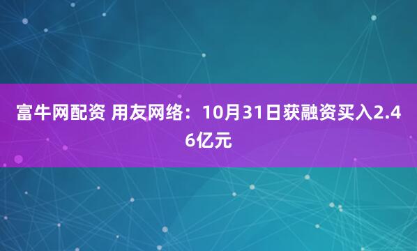 富牛网配资 用友网络：10月31日获融资买入2.46亿元