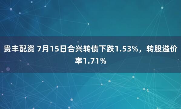 贵丰配资 7月15日合兴转债下跌1.53%，转股溢价率1.71%