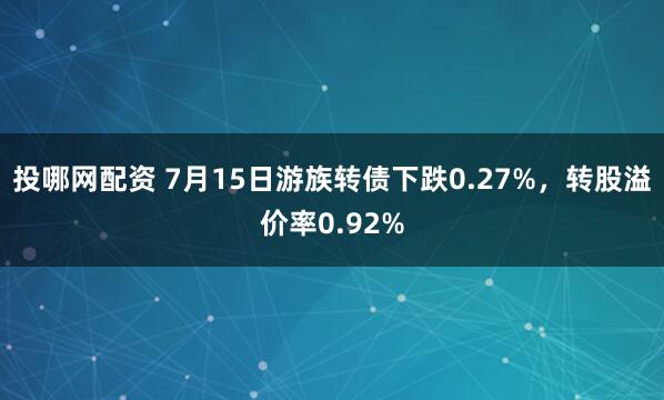 投哪网配资 7月15日游族转债下跌0.27%，转股溢价率0.92%