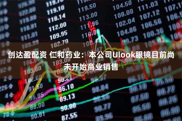 创达盈配资 仁和药业：本公司Ulook眼镜目前尚未开始商业销售
