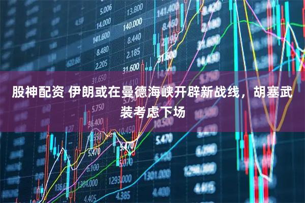 股神配资 伊朗或在曼德海峡开辟新战线，胡塞武装考虑下场