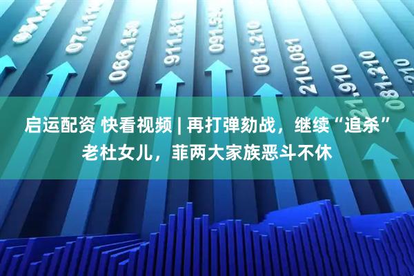 启运配资 快看视频 | 再打弹劾战，继续“追杀”老杜女儿，菲两大家族恶斗不休